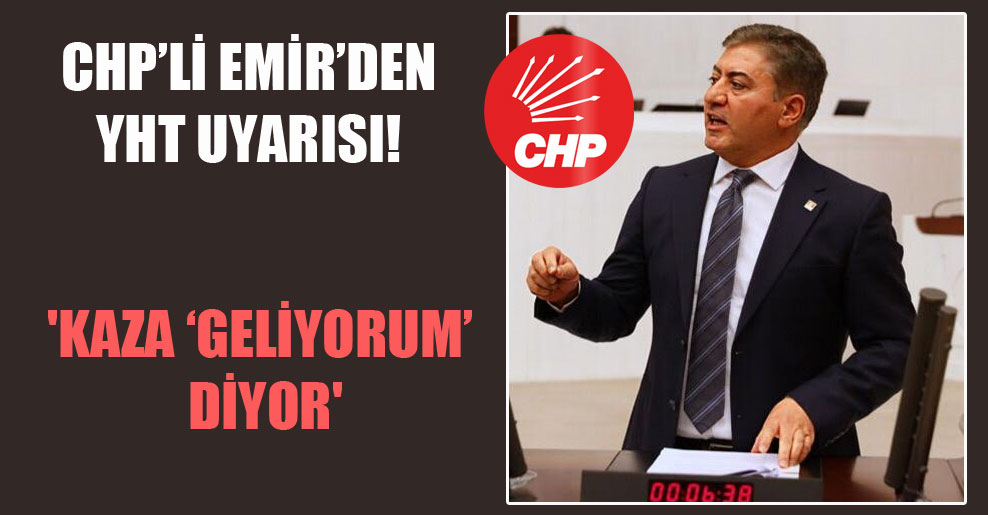 CHP’li Emir’den YHT uyarısı! ‘Kaza ‘geliyorum’ diyor’