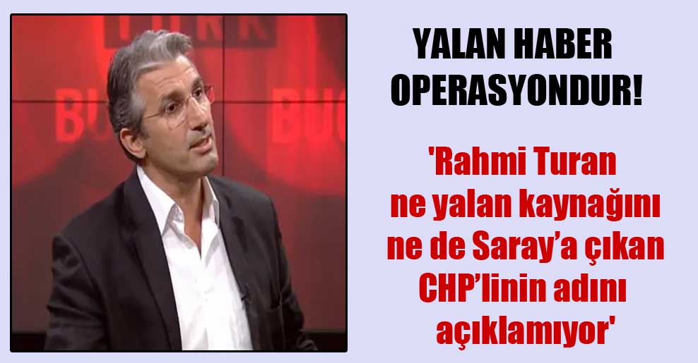 Yalan haber operasyondur! ‘Rahmi Turan ne yalan kaynağını ne de Saray’a çıkan CHP’linin adını açıklamıyor’
