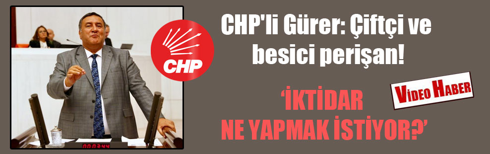 CHP’li Gürer: Çiftçi ve besici perişan!