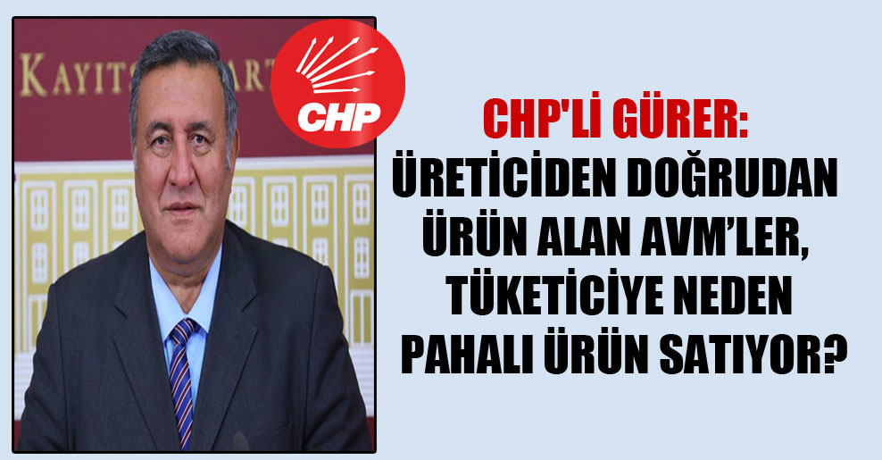 CHP’li Gürer: Üreticiden doğrudan ürün alan AVM’ler, tüketiciye neden pahalı ürün satıyor?