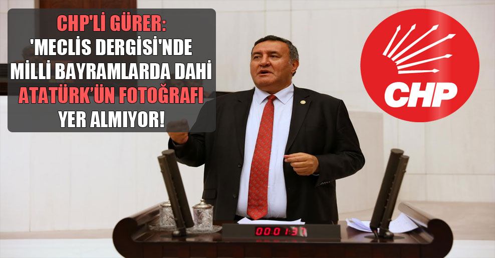CHP’li Gürer: ‘Meclis Dergisi’nde milli bayramlarda dahi Atatürk’ün fotoğrafı yer almıyor!