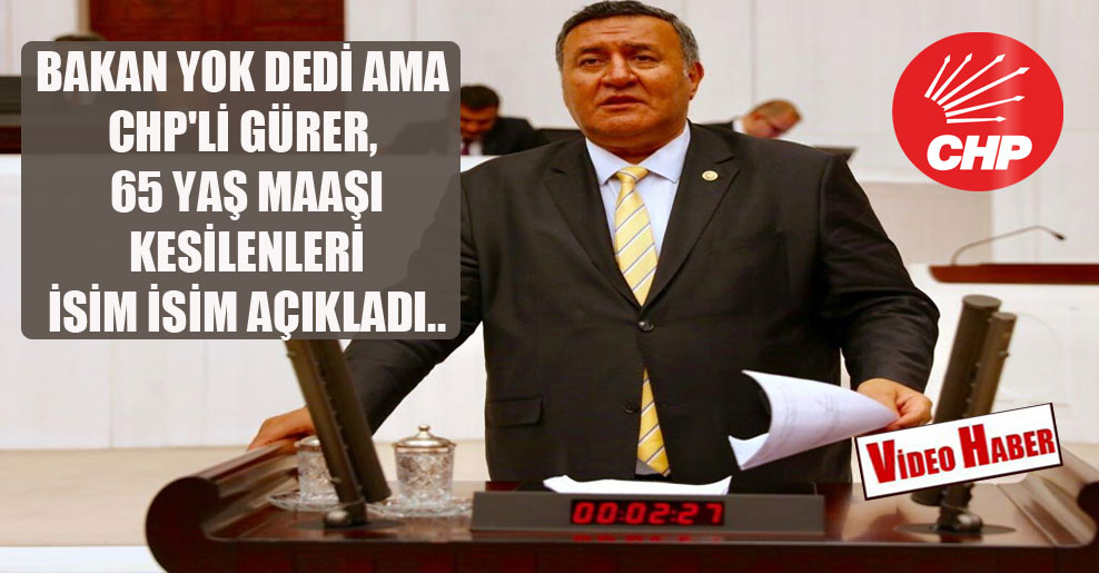Bakan yok dedi ama CHP’li Gürer, 65 yaş maaşı kesilenleri isim isim açıkladı..