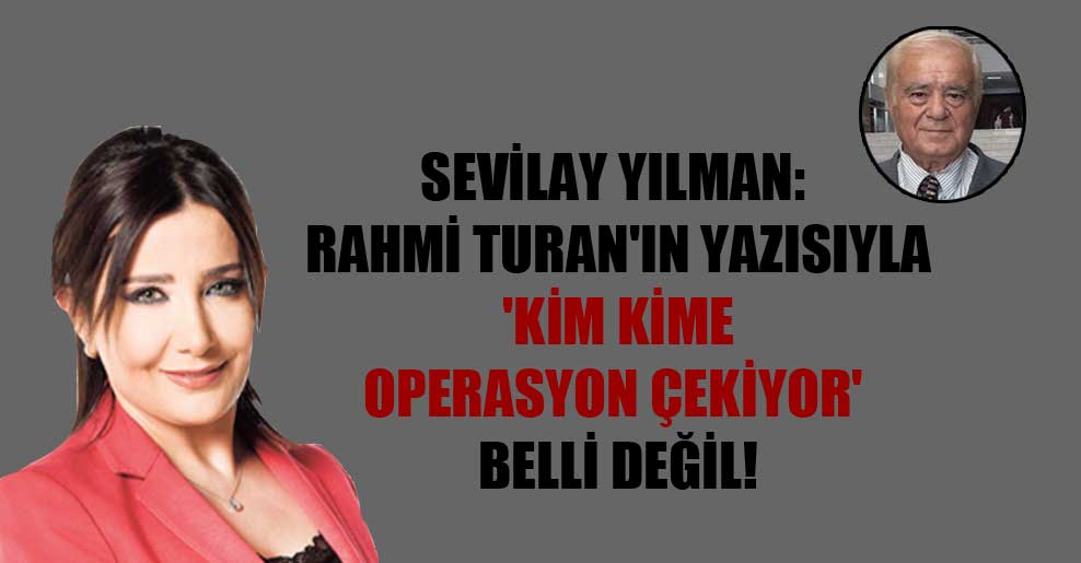 Sevilay Yılman: Rahmi Turan’ın yazısıyla ‘kim kime operasyon çekiyor’ belli değil!
