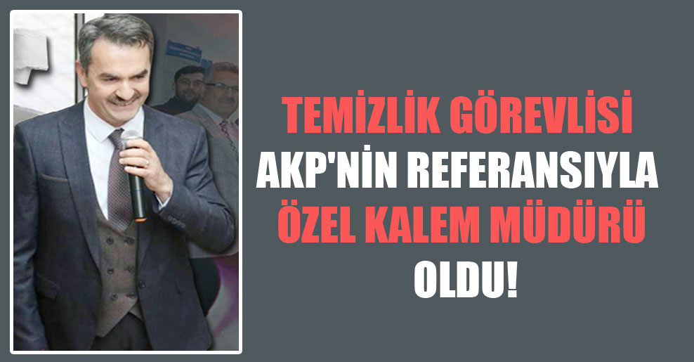 Temizlik görevlisi AKP’nin referansıyla Özel Kalem Müdürü oldu!