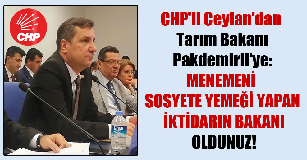CHP’li Ceylan’dan Tarım Bakanı Pakdemirli’ye: Menemeni sosyete yemeği yapan iktidarın Bakanı oldunuz!
