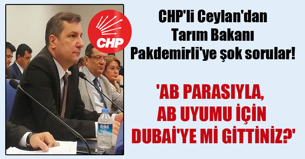 CHP’li Ceylan’dan Tarım Bakanı Pakdemirli’ye şok sorular! ‘AB parasıyla, AB uyumu için Dubai’ye mi gittiniz?’
