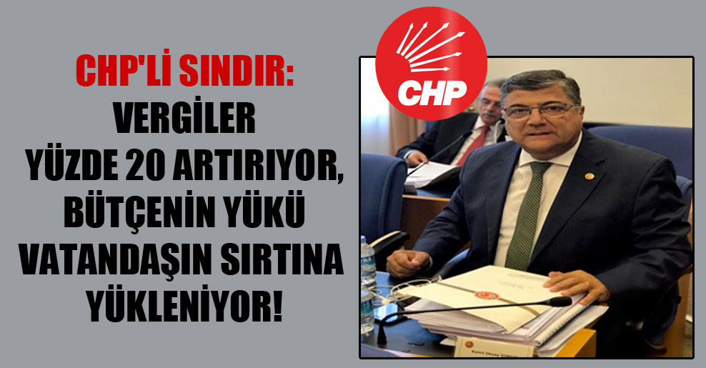 CHP’li Sındır: Vergiler yüzde 20 artırıyor, bütçenin yükü vatandaşın sırtına yükleniyor!