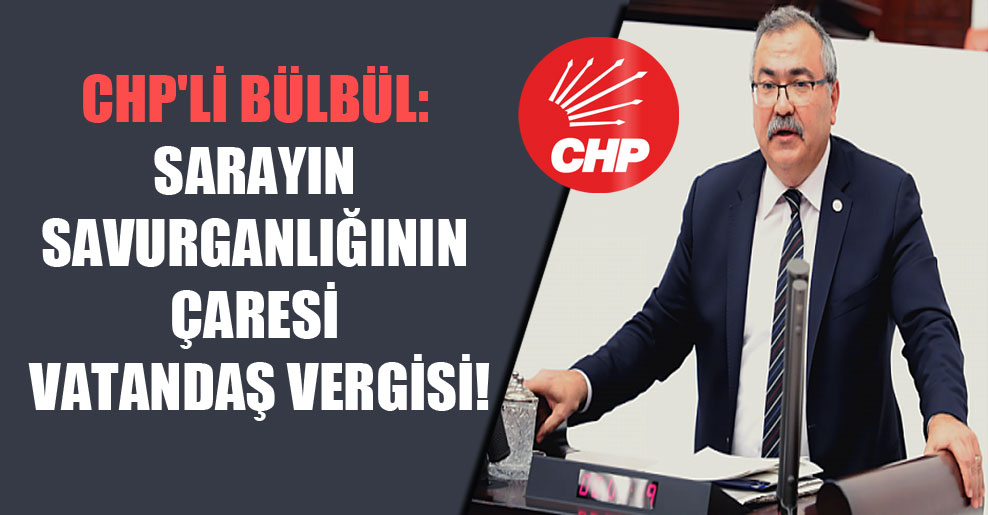 CHP’li Bülbül: Sarayın savurganlığının çaresi vatandaş vergisi!