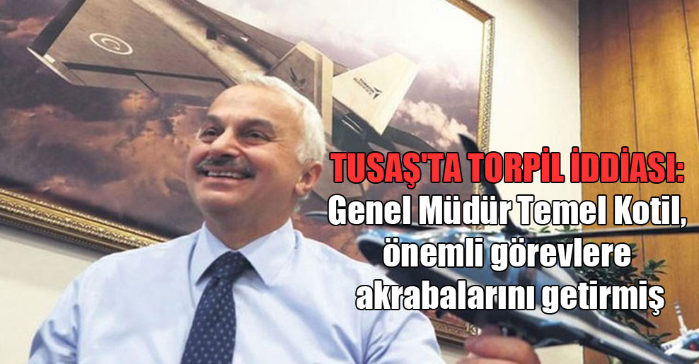 TUSAŞ’ta torpil iddiası: Genel Müdür Temel Kotil, önemli görevlere akrabalarını getirmiş