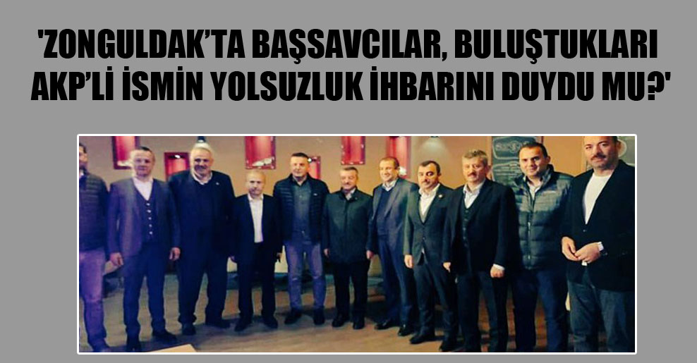 ‘Zonguldak’ta başsavcılar, buluştukları AKP’li ismin yolsuzluk ihbarını duydu mu?’