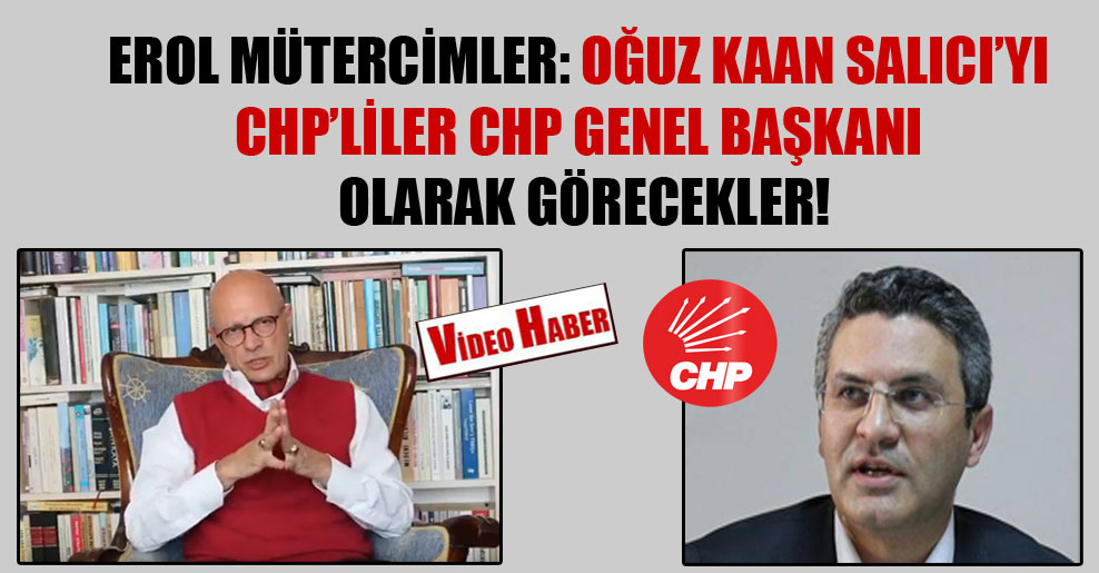 Erol Mütercimler: Oğuz Kaan Salıcı’yı CHP’liler CHP Genel Başkanı olarak görecekler!