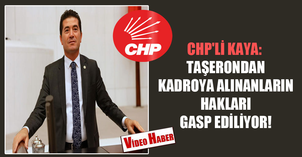 CHP’li Kaya: Taşerondan kadroya alınanların hakları gasp ediliyor!