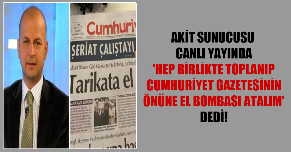Akit sunucusu canlı yayında ‘Hep birlikte toplanıp Cumhuriyet gazetesinin önüne el bombası atalım’ dedi!
