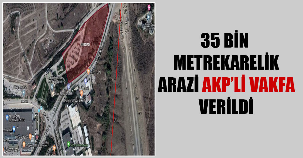 35 bin metrekarelik arazi AKP’li vakfa verildi
