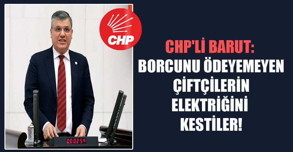 CHP’li Barut: Borcunu ödeyemeyen çiftçilerin elektriğini kestiler!