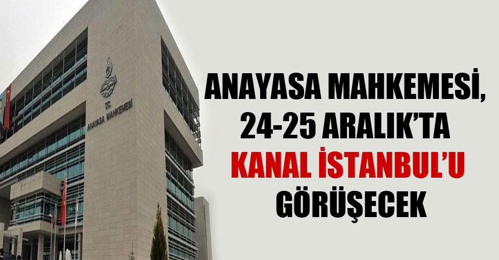 Anayasa Mahkemesi, 24-25 Aralık’ta Kanal İstanbul’u görüşecek