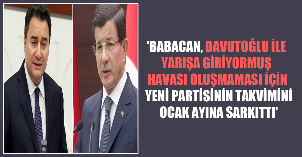 ‘Babacan, Davutoğlu ile yarışa giriyormuş havası oluşmaması için yeni partisinin takvimini Ocak ayına sarkıttı’