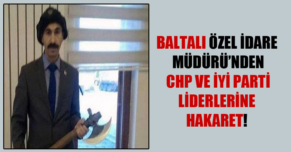 Baltalı Özel İdare Müdürü’nden CHP ve İYİ Parti liderlerine hakaret!