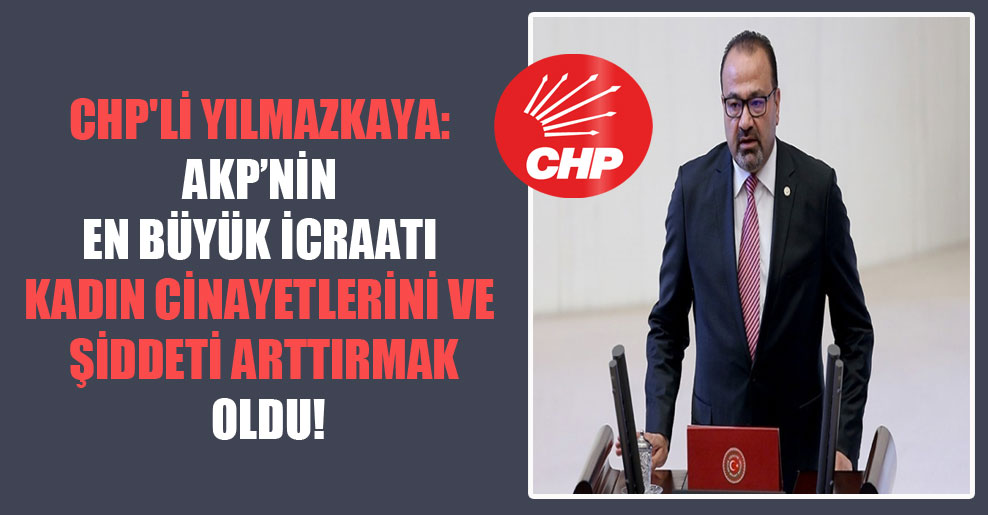 CHP’li Yılmazkaya: AKP’nin en büyük icraatı kadın cinayetlerini ve şiddeti arttırmak oldu!