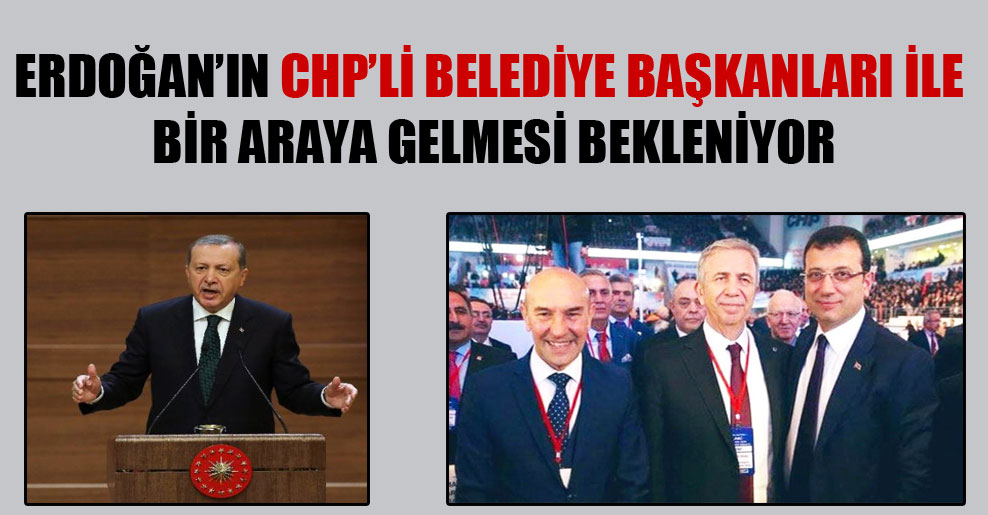 Erdoğan’ın CHP’li Belediye başkanları ile bir araya gelmesi bekleniyor