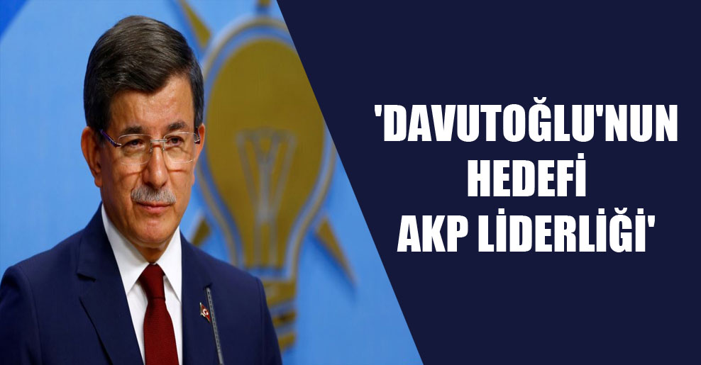 ‘Davutoğlu’nun hedefi AKP liderliği’