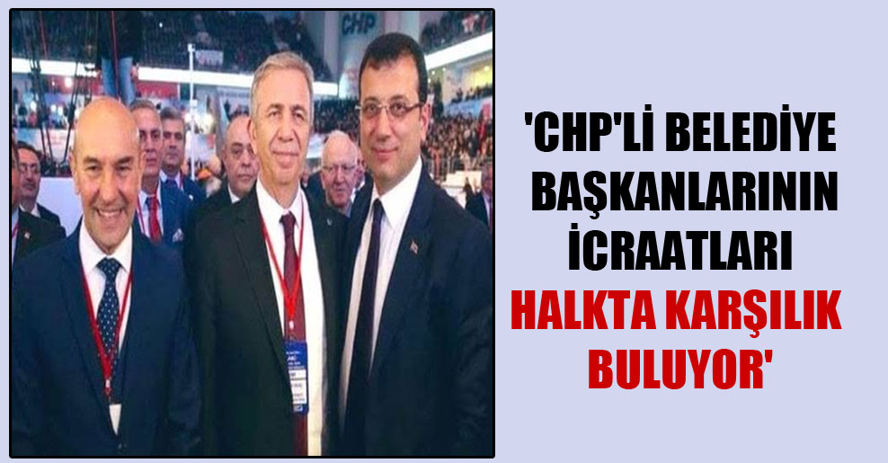 ‘CHP’li belediye başkanlarının icraatları halkta karşılık buluyor’