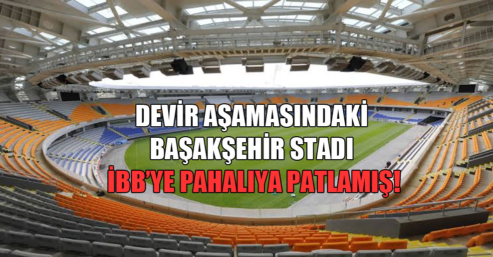Devir aşamasındaki Başakşehir stadı İBB’ye pahalıya patlamış!
