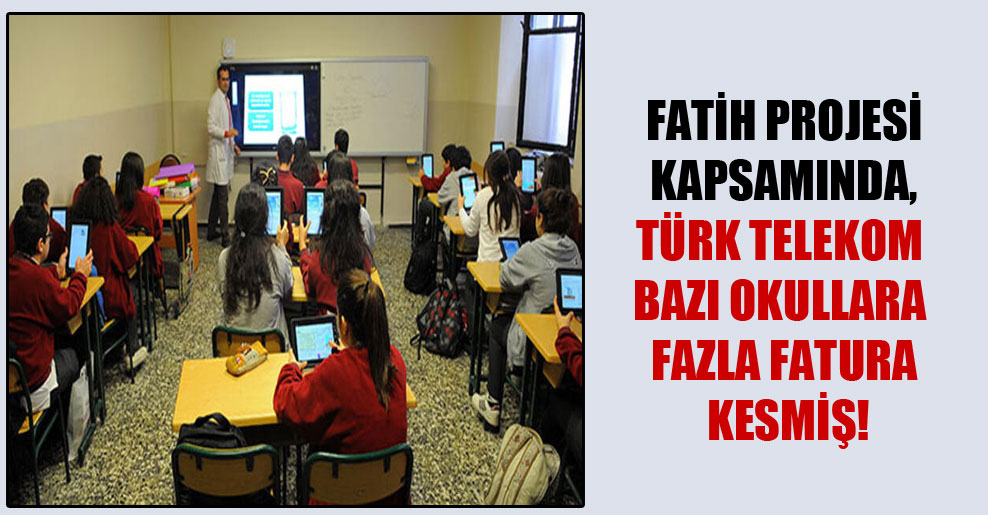 Fatih Projesi kapsamında, Türk Telekom bazı okullara fazla fatura kesmiş!