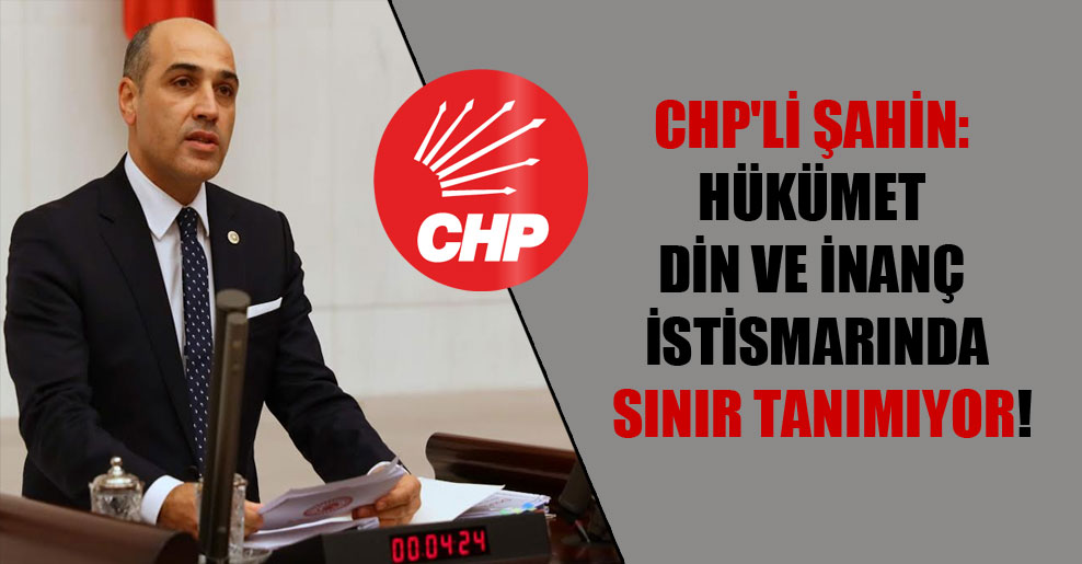 CHP’li Şahin: Hükümet din ve inanç istismarında sınır tanımıyor!