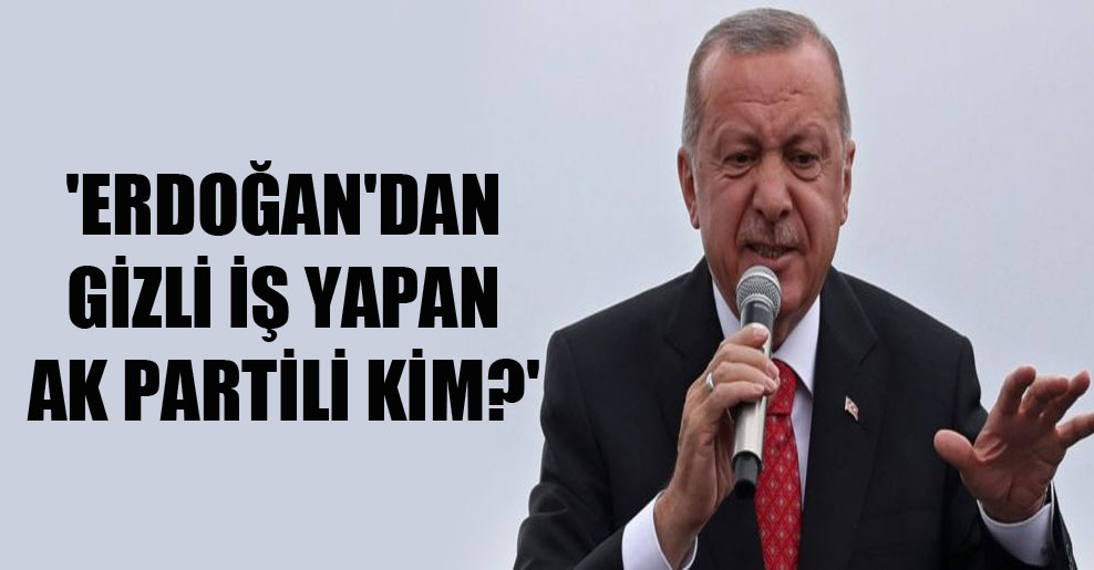 ‘Erdoğan’dan gizli iş yapan AK Partili kim?’