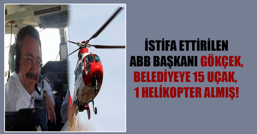 İstifa ettirilen ABB Başkanı Gökçek, belediyeye 15 uçak, 1 helikopter almış!