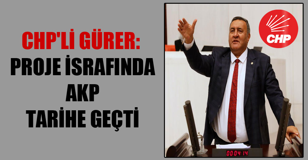 CHP’li Gürer: Proje israfında AKP tarihe geçti