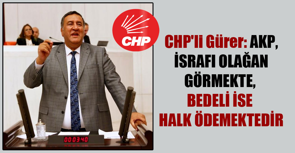 CHP’li Gürer: AKP, israfı olağan görmekte, bedeli ise halk ödemektedir