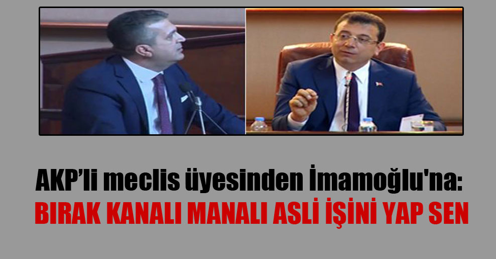 AKP’li meclis üyesinden İmamoğlu’na: Bırak kanalı manalı asli işini yap sen