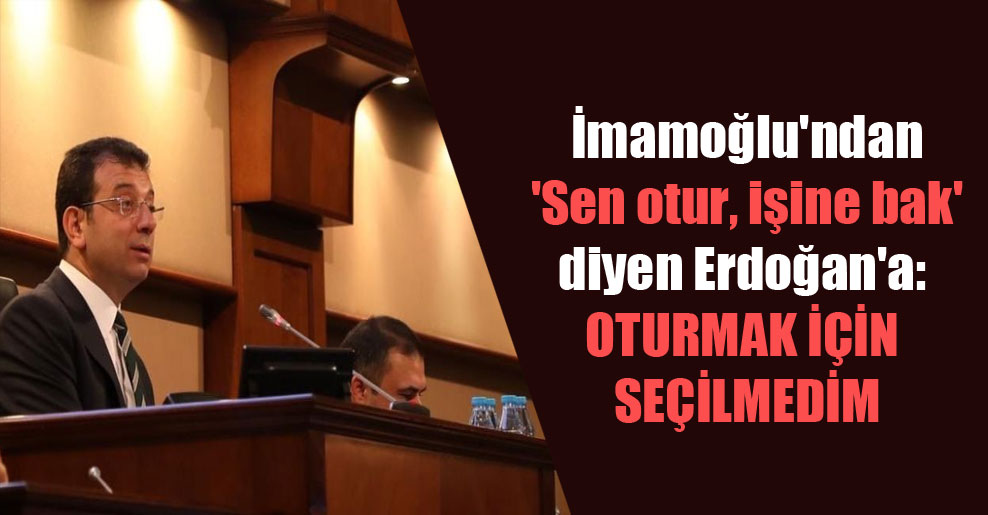 İmamoğlu’ndan ‘Sen otur, işine bak’ diyen Erdoğan’a: Oturmak için seçilmedim