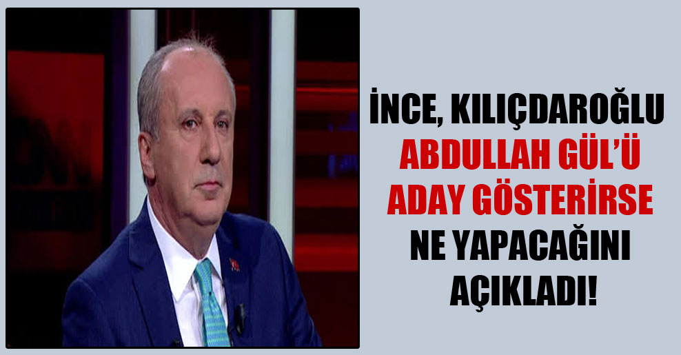 İnce, Kılıçdaroğlu Abdullah Gül’ü aday gösterirse ne yapacağını açıkladı!