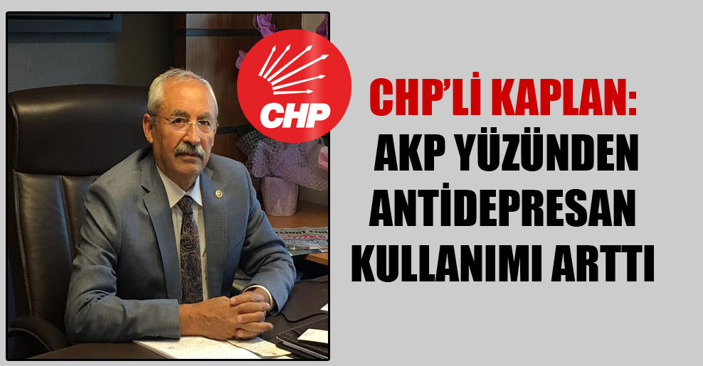 CHP’li Kaplan: AKP yüzünden antidepresan kullanımı arttı