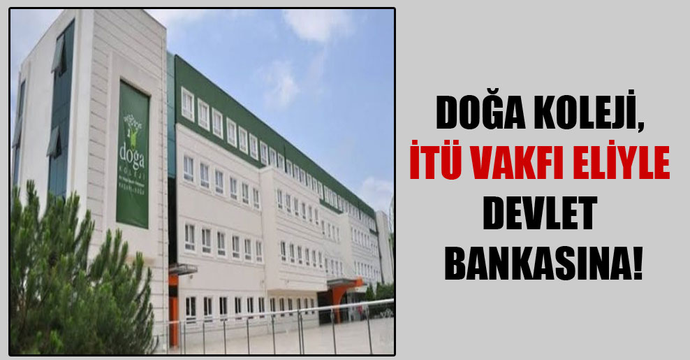 Doğa Koleji, İTÜ Vakfı eliyle devlet bankasına!