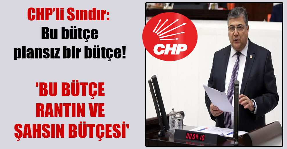 CHP’li Sındır: Bu bütçe plansız bir bütçe! ‘Bu bütçe rantın ve şahsın bütçesi’