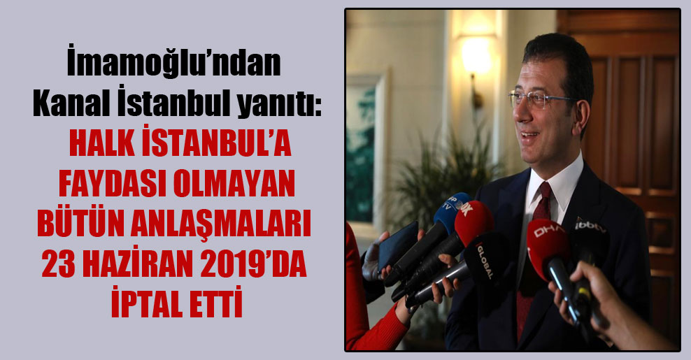 İmamoğlu’ndan Kanal İstanbul yanıtı: Halk İstanbul’a faydası olmayan bütün anlaşmaları 23 Haziran 2019’da iptal etti