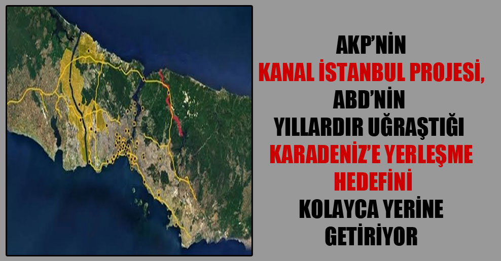AKP’nin Kanal İstanbul projesi, ABD’nin yıllardır uğraştığı Karadeniz’e yerleşme hedefini kolayca yerine getiriyor