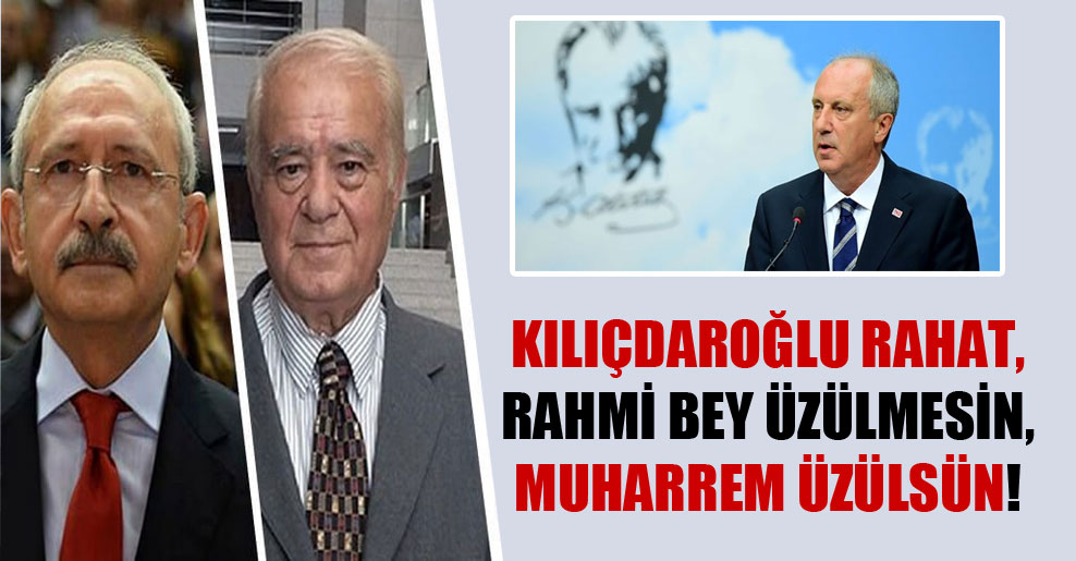 Kılıçdaroğlu rahat, Rahmi Bey üzülmesin, Muharrem üzülsün!