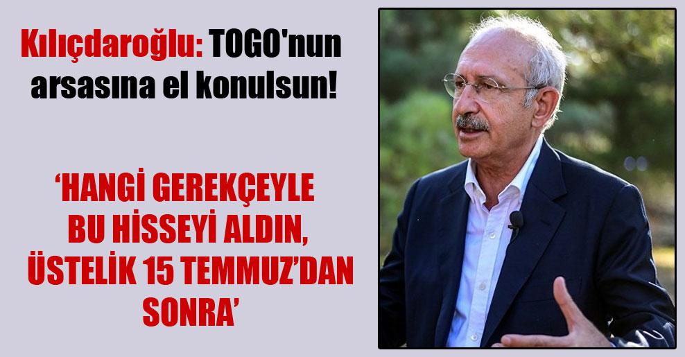 Kılıçdaroğlu: TOGO’nun arsasına el konulsun!