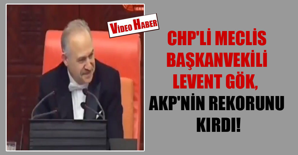 CHP’li Meclis Başkanvekili Levent Gök, AKP’nin rekorunu kırdı!