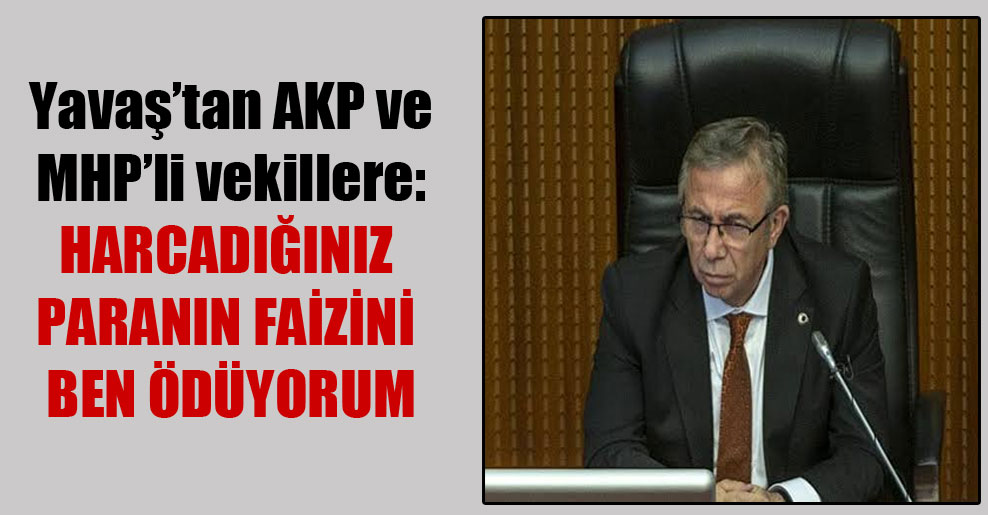Yavaş’tan AKP ve MHP’li vekillere: Harcadığınız paranın faizini ben ödüyorum