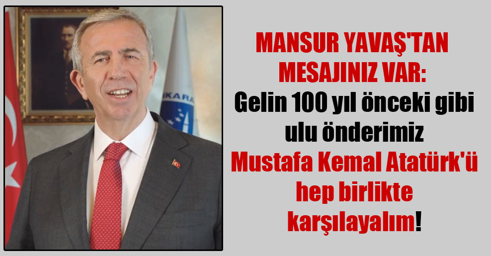 Mansur Yavaş’tan mesajınız var: Gelin 100 yıl önceki gibi ulu önderimiz Mustafa Kemal Atatürk’ü hep birlikte karşılayalım!