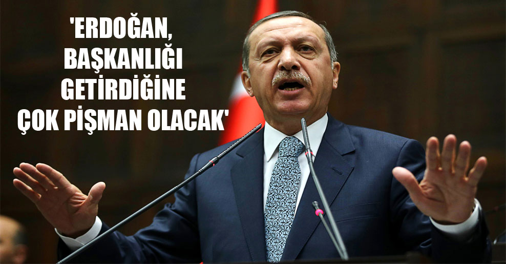 ‘Erdoğan, başkanlığı getirdiğine çok pişman olacak’