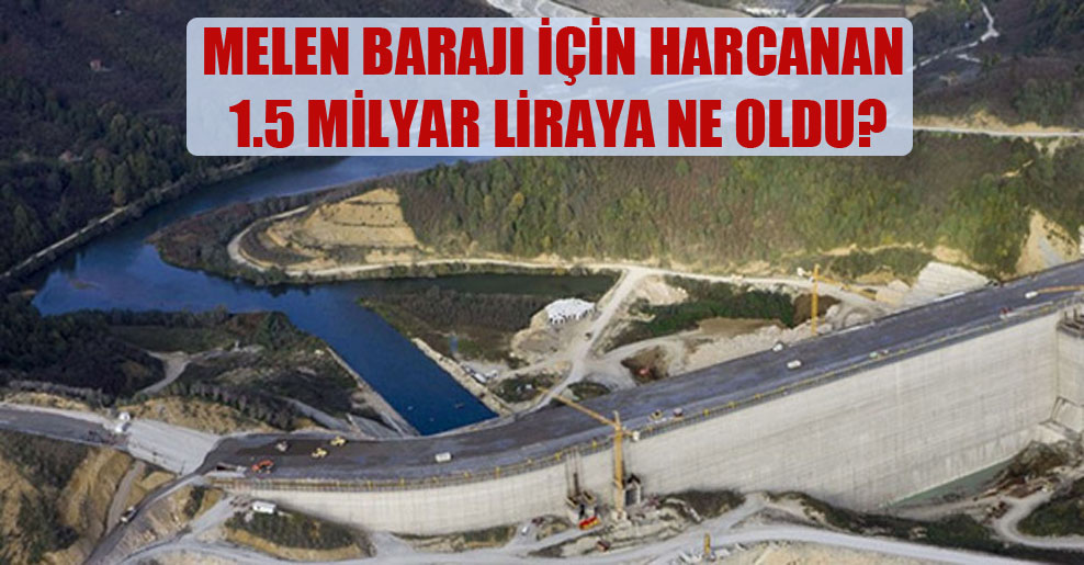 Melen Barajı için harcanan 1.5 milyar liraya ne oldu?