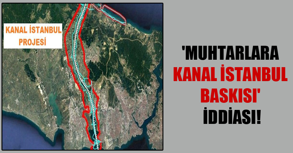 ‘Muhtarlara Kanal İstanbul baskısı’ iddiası!