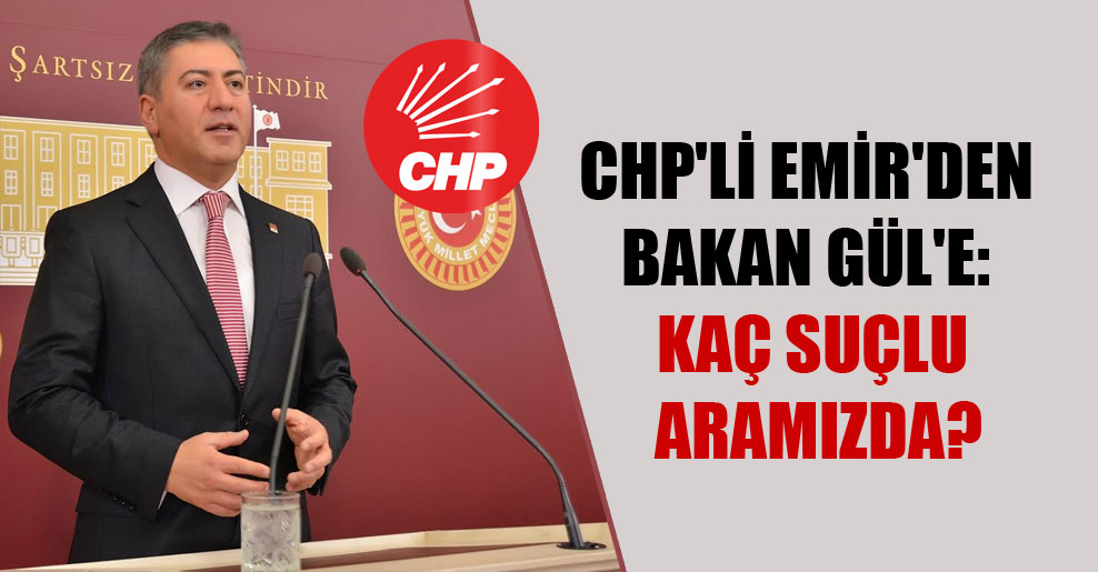 CHP’li Emir’den Bakan Gül’e: Kaç suçlu aramızda?